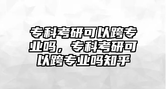 專科考研可以跨專業(yè)嗎，專科考研可以跨專業(yè)嗎知乎