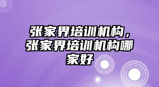 張家界培訓機構，張家界培訓機構哪家好