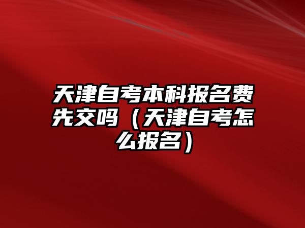 天津自考本科報(bào)名費(fèi)先交嗎（天津自考怎么報(bào)名）