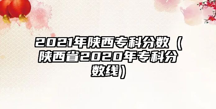 2021年陜西專科分?jǐn)?shù)（陜西省2020年專科分?jǐn)?shù)線）