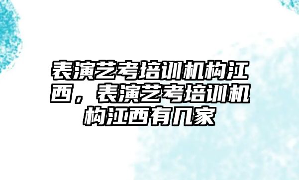 表演藝考培訓(xùn)機(jī)構(gòu)江西，表演藝考培訓(xùn)機(jī)構(gòu)江西有幾家