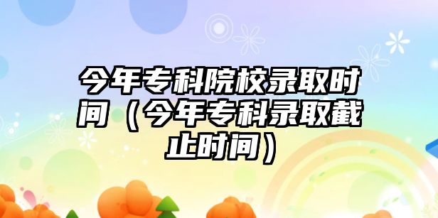 今年專科院校錄取時(shí)間（今年專科錄取截止時(shí)間）