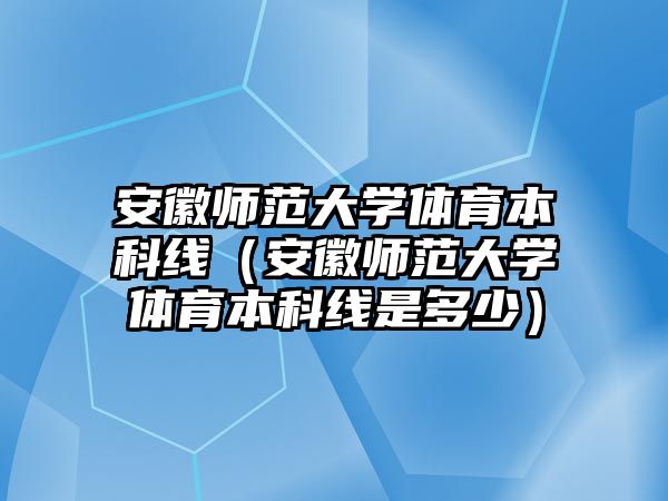 安徽師范大學體育本科線（安徽師范大學體育本科線是多少）