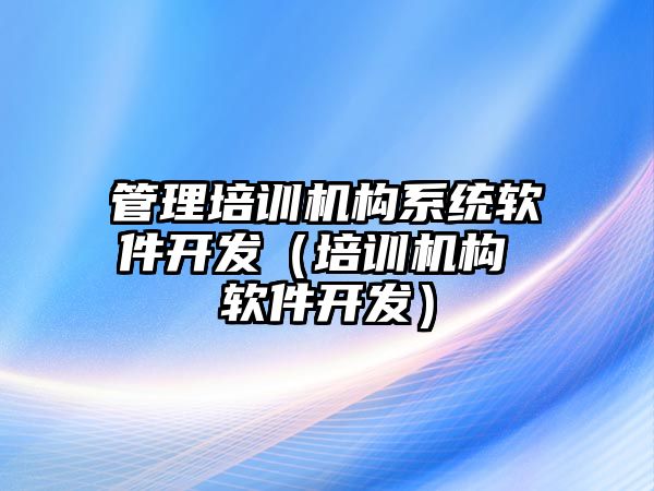 管理培訓(xùn)機構(gòu)系統(tǒng)軟件開發(fā)（培訓(xùn)機構(gòu) 軟件開發(fā)）