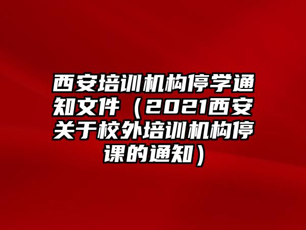 西安培訓(xùn)機(jī)構(gòu)停學(xué)通知文件（2021西安關(guān)于校外培訓(xùn)機(jī)構(gòu)停課的通知）