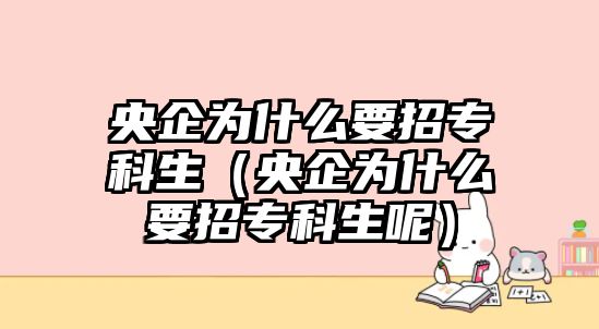 央企為什么要招專科生（央企為什么要招專科生呢）