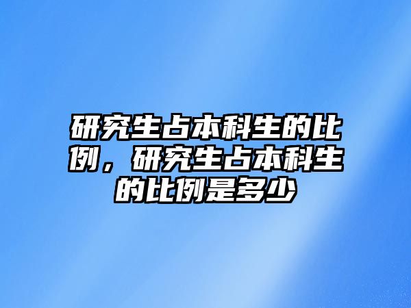 研究生占本科生的比例，研究生占本科生的比例是多少