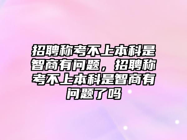 招聘稱考不上本科是智商有問題，招聘稱考不上本科是智商有問題了嗎