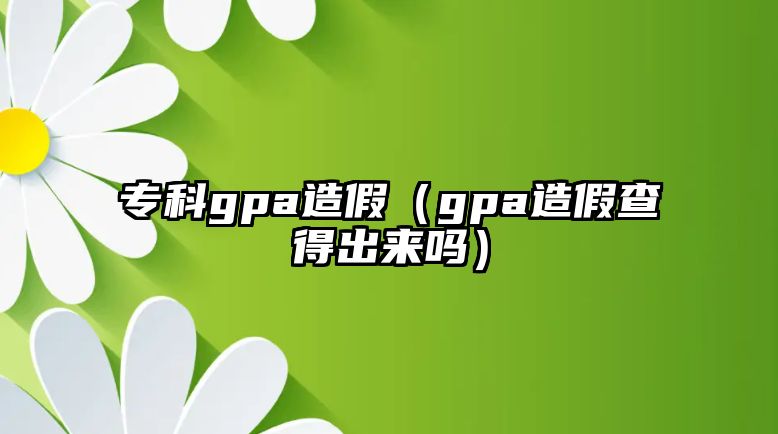 專科gpa造假（gpa造假查得出來嗎）