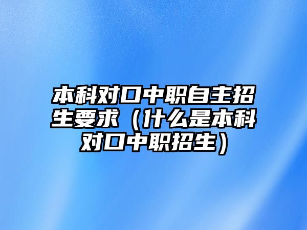 本科對(duì)口中職自主招生要求（什么是本科對(duì)口中職招生）