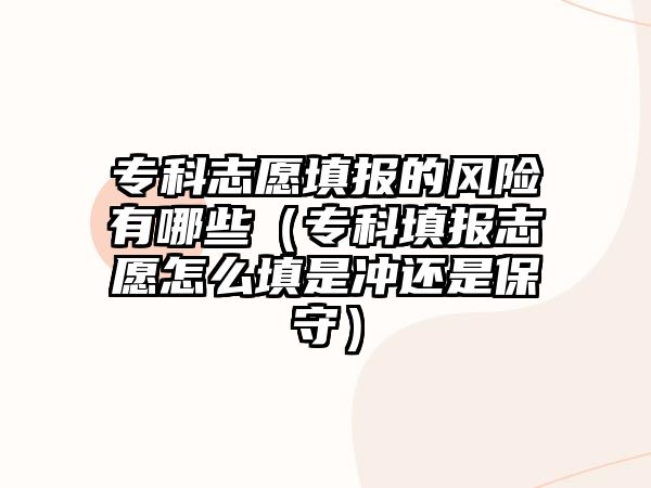 專科志愿填報的風險有哪些（專科填報志愿怎么填是沖還是保守）