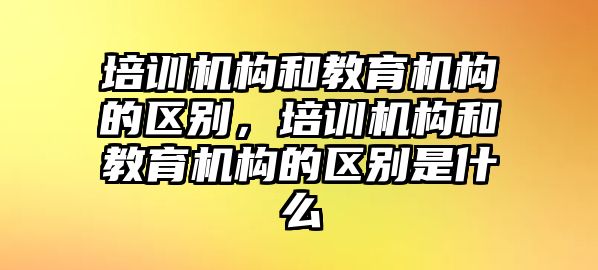 培訓(xùn)機(jī)構(gòu)和教育機(jī)構(gòu)的區(qū)別，培訓(xùn)機(jī)構(gòu)和教育機(jī)構(gòu)的區(qū)別是什么