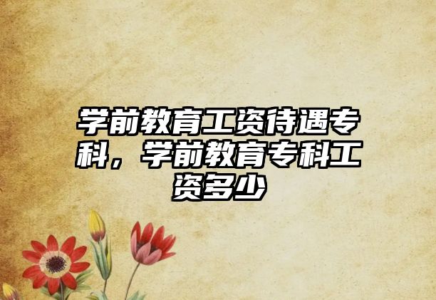 學(xué)前教育工資待遇專科，學(xué)前教育專科工資多少