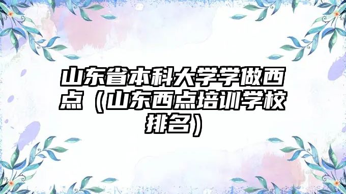 山東省本科大學(xué)學(xué)做西點(diǎn)（山東西點(diǎn)培訓(xùn)學(xué)校排名）