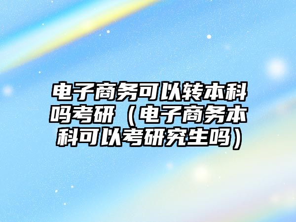 電子商務可以轉本科嗎考研（電子商務本科可以考研究生嗎）