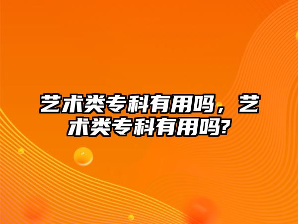 藝術類專科有用嗎，藝術類專科有用嗎?