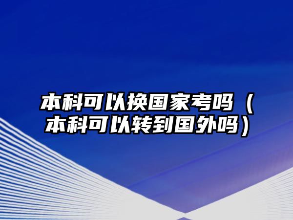 本科可以換國家考嗎（本科可以轉(zhuǎn)到國外嗎）