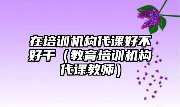 在培訓機構代課好不好干（教育培訓機構代課教師）