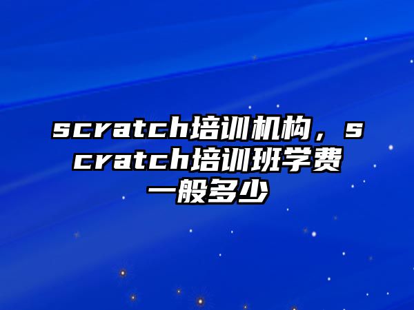 scratch培訓(xùn)機(jī)構(gòu)，scratch培訓(xùn)班學(xué)費(fèi)一般多少