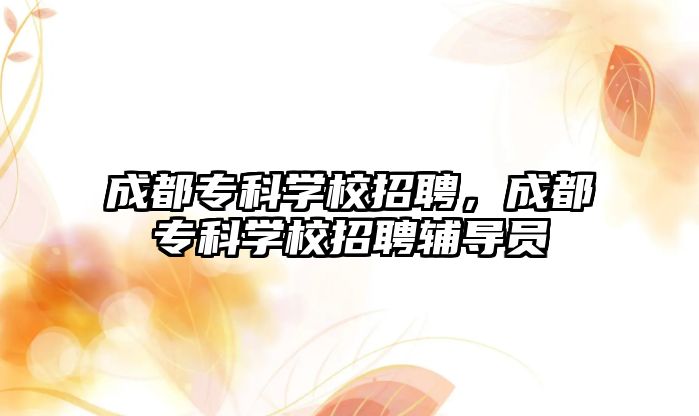 成都專科學(xué)校招聘，成都專科學(xué)校招聘輔導(dǎo)員