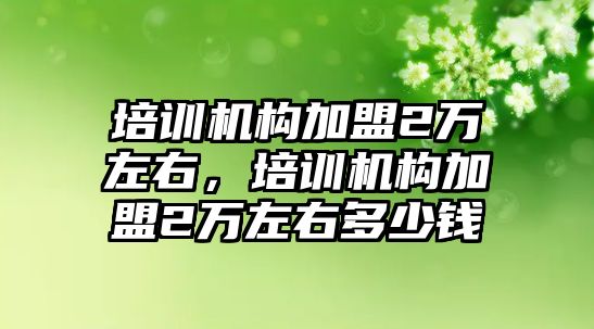 培訓(xùn)機(jī)構(gòu)加盟2萬左右，培訓(xùn)機(jī)構(gòu)加盟2萬左右多少錢