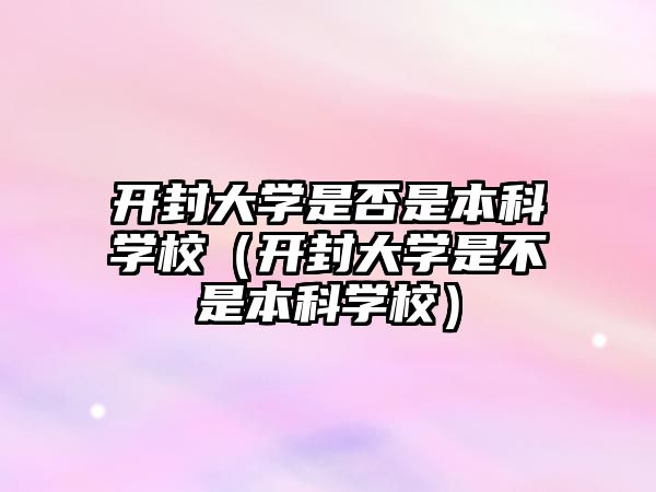 開封大學是否是本科學校（開封大學是不是本科學校）