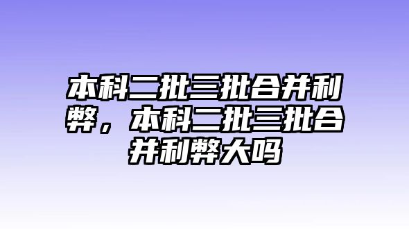 本科二批三批合并利弊，本科二批三批合并利弊大嗎