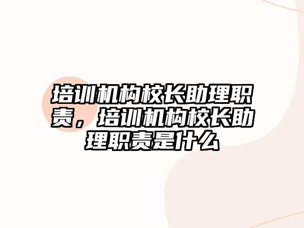 培訓(xùn)機(jī)構(gòu)校長(zhǎng)助理職責(zé)，培訓(xùn)機(jī)構(gòu)校長(zhǎng)助理職責(zé)是什么