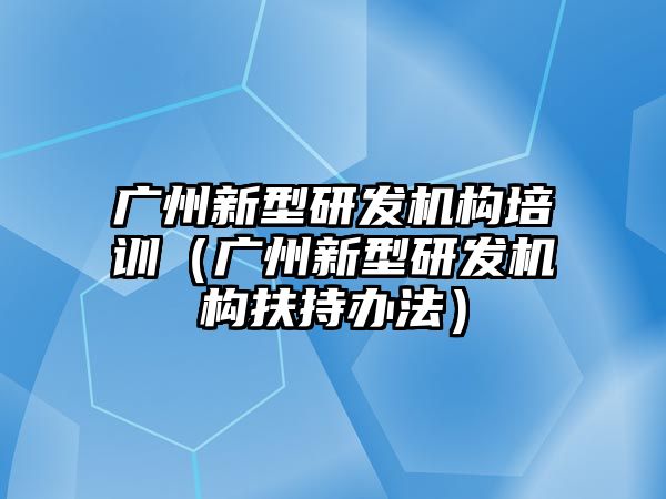 廣州新型研發(fā)機(jī)構(gòu)培訓(xùn)（廣州新型研發(fā)機(jī)構(gòu)扶持辦法）