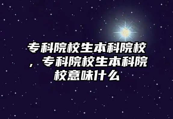 專科院校生本科院校，專科院校生本科院校意味什么