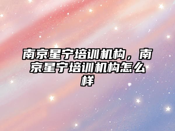 南京星寧培訓機構，南京星寧培訓機構怎么樣