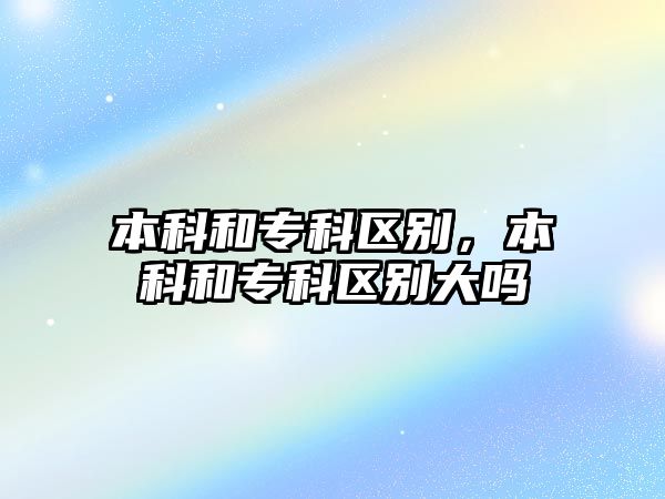 本科和專科區(qū)別，本科和專科區(qū)別大嗎