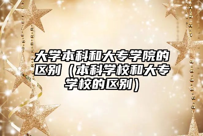 大學本科和大專學院的區(qū)別（本科學校和大專學校的區(qū)別）