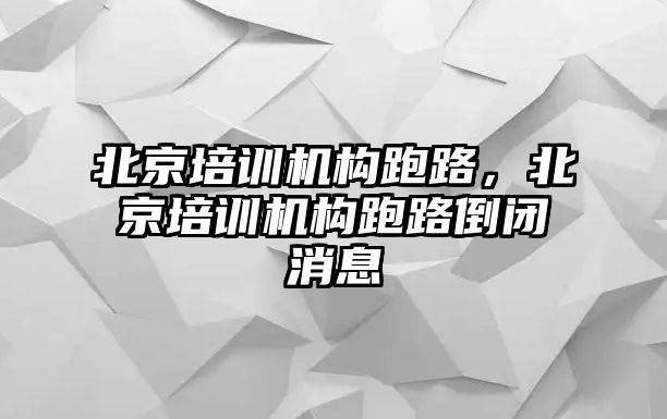 北京培訓(xùn)機構(gòu)跑路，北京培訓(xùn)機構(gòu)跑路倒閉消息