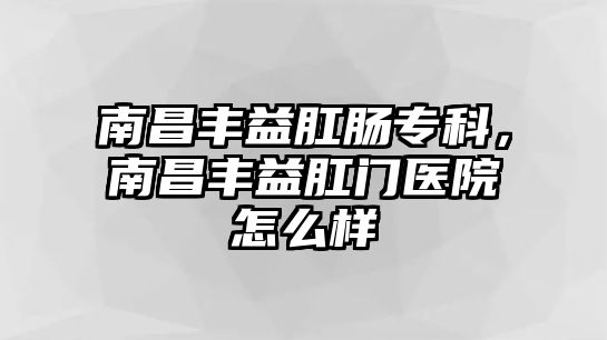 南昌豐益肛腸專科，南昌豐益肛門醫(yī)院怎么樣