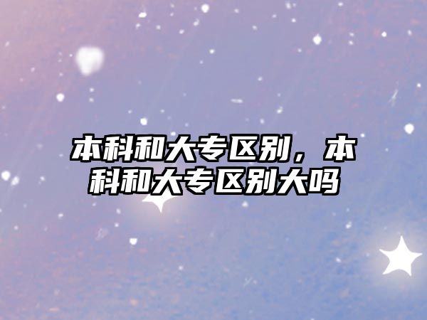 本科和大專區(qū)別，本科和大專區(qū)別大嗎