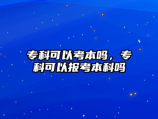 專科可以考本嗎，專科可以報(bào)考本科嗎