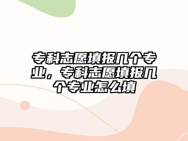 專科志愿填報幾個專業(yè)，專科志愿填報幾個專業(yè)怎么填