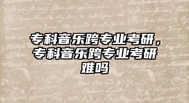 專科音樂跨專業(yè)考研，專科音樂跨專業(yè)考研難嗎