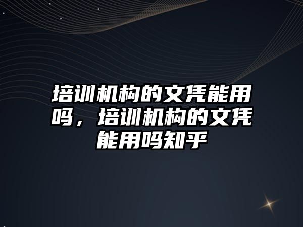 培訓機構(gòu)的文憑能用嗎，培訓機構(gòu)的文憑能用嗎知乎