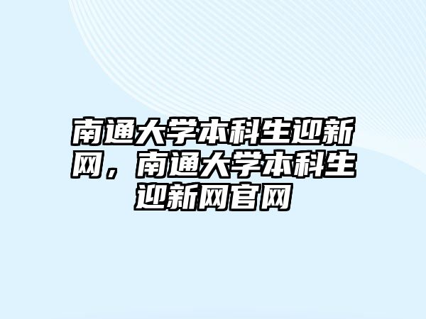 南通大學本科生迎新網(wǎng)，南通大學本科生迎新網(wǎng)官網(wǎng)