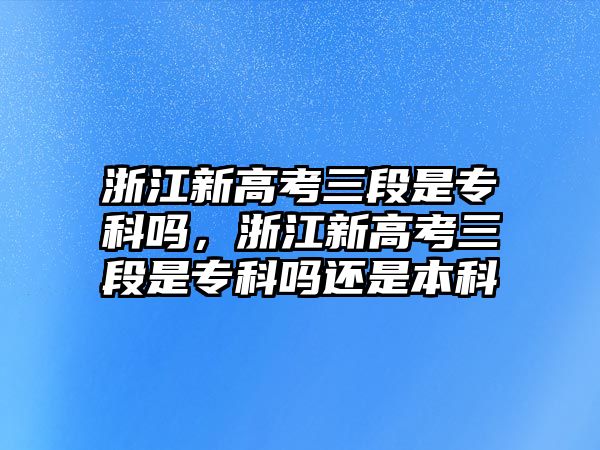 浙江新高考三段是專科嗎，浙江新高考三段是專科嗎還是本科