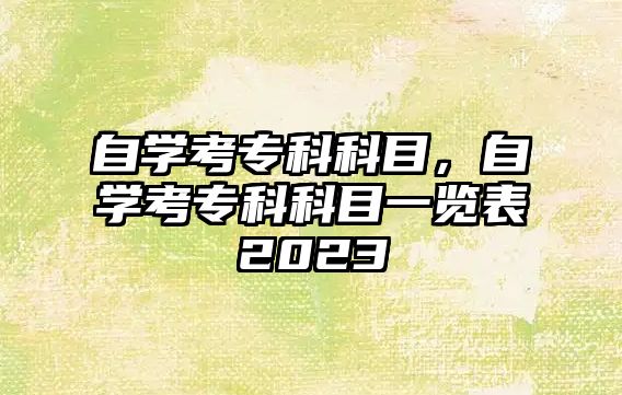 自學(xué)考專科科目，自學(xué)考專科科目一覽表2023