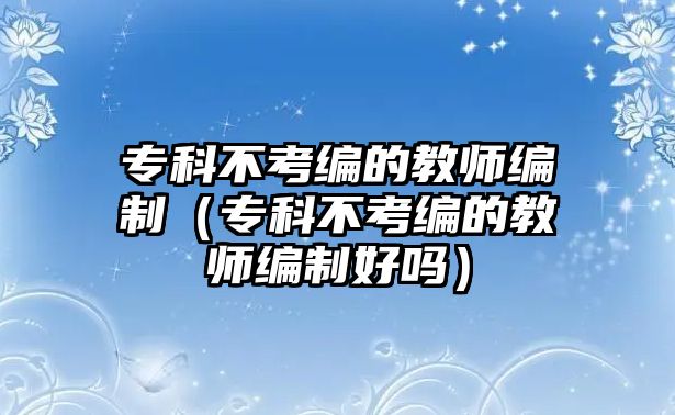 專科不考編的教師編制（專科不考編的教師編制好嗎）