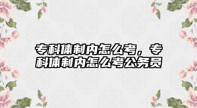 專科體制內(nèi)怎么考，專科體制內(nèi)怎么考公務(wù)員