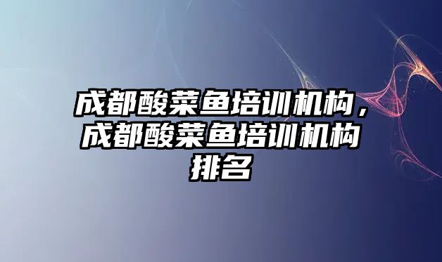 成都酸菜魚培訓(xùn)機構(gòu)，成都酸菜魚培訓(xùn)機構(gòu)排名