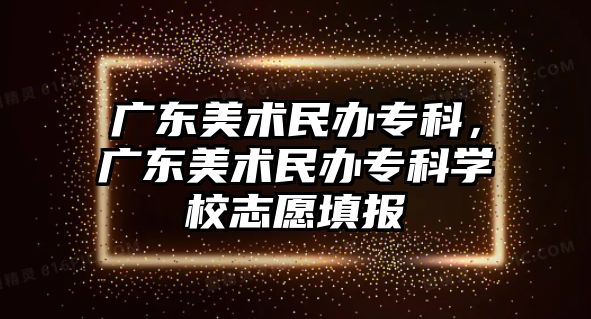 廣東美術民辦專科，廣東美術民辦專科學校志愿填報