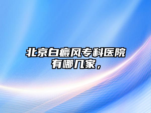 北京白癜風(fēng)專科醫(yī)院有哪幾家，