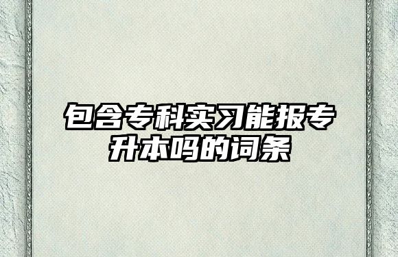 包含專科實(shí)習(xí)能報(bào)專升本嗎的詞條