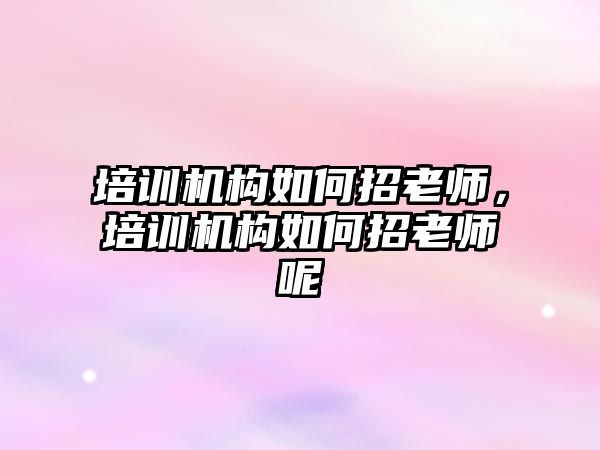 培訓機構如何招老師，培訓機構如何招老師呢